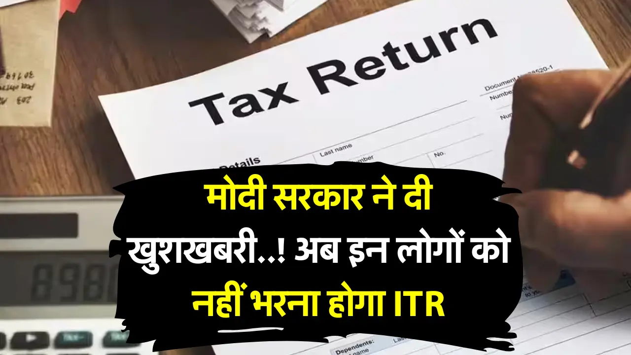 ITR : मोदी सरकार ने दी खुशखबरी..! अब इन लोगों को नहीं भरना होगा ITR