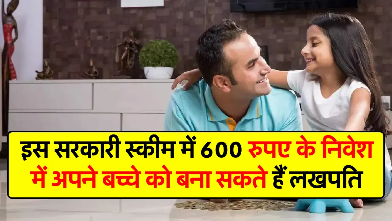 इस सरकारी स्कीम में 600 रुपए के निवेश में अपने बच्चे को बना सकते हैं लखपति, इस तरह उठा सकते हो फायदा