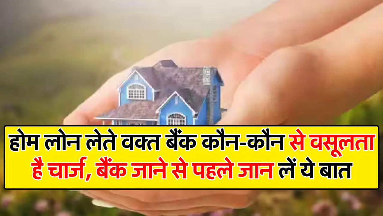 होम लोन लेते वक्त बैंक कौन-कौन से वसूलता है चार्ज, बैंक जाने से पहले जान लें ये बात