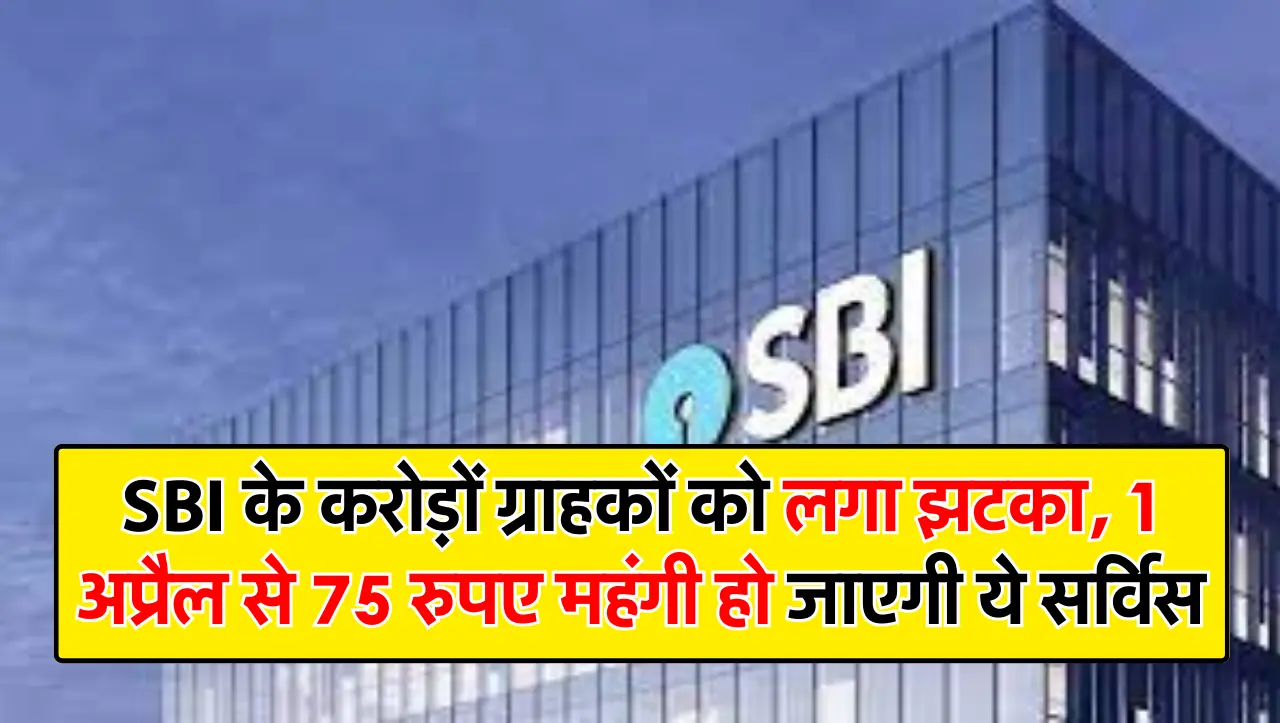 SBI के करोड़ों ग्राहकों को लगा झटका, 1 अप्रैल से 75 रुपए महंगी हो जाएगी ये सर्विस