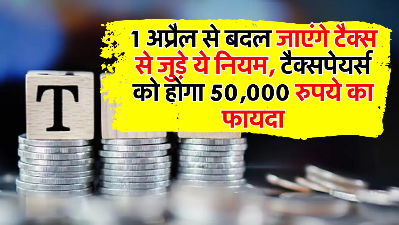 1 अप्रैल से बदल जाएंगे टैक्स से जुड़े ये नियम, टैक्सपेयर्स को होगा 50,000 रुपये का फायदा