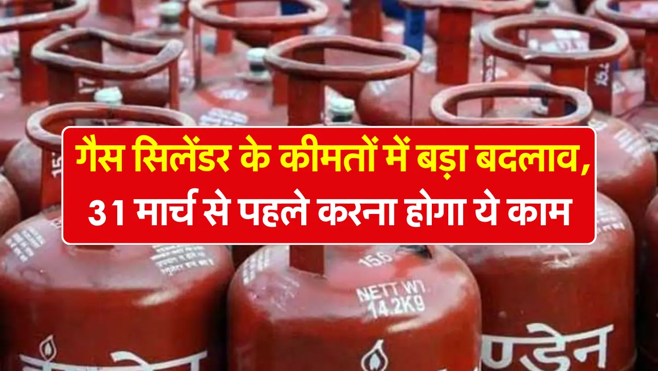 LPG Gas Cylinder : गैस सिलेंडर के कीमतों में बड़ा बदलाव, 31 मार्च से पहले करना होगा ये काम