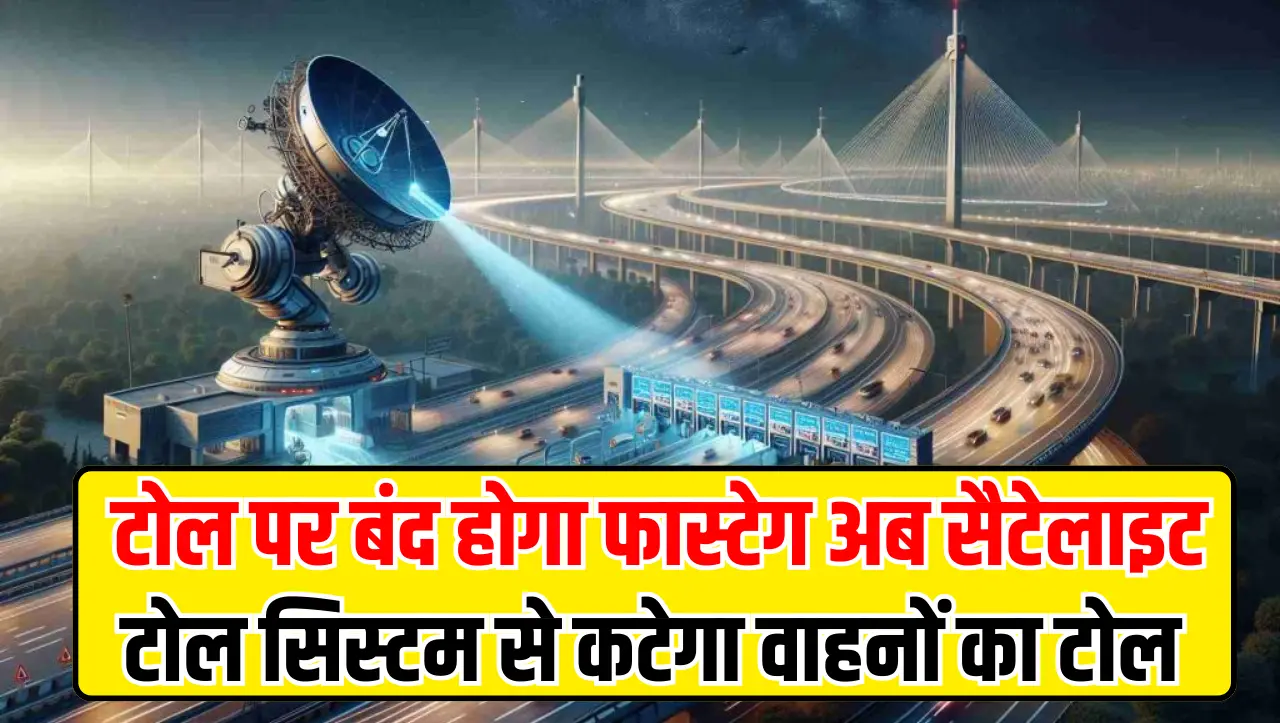 Toll New Rules 2024 : टोल पर बंद होगा फास्टेग अब सैटेलाइट टोल सिस्टम से कटेगा वाहनों का टोल, बड़ा ऐल