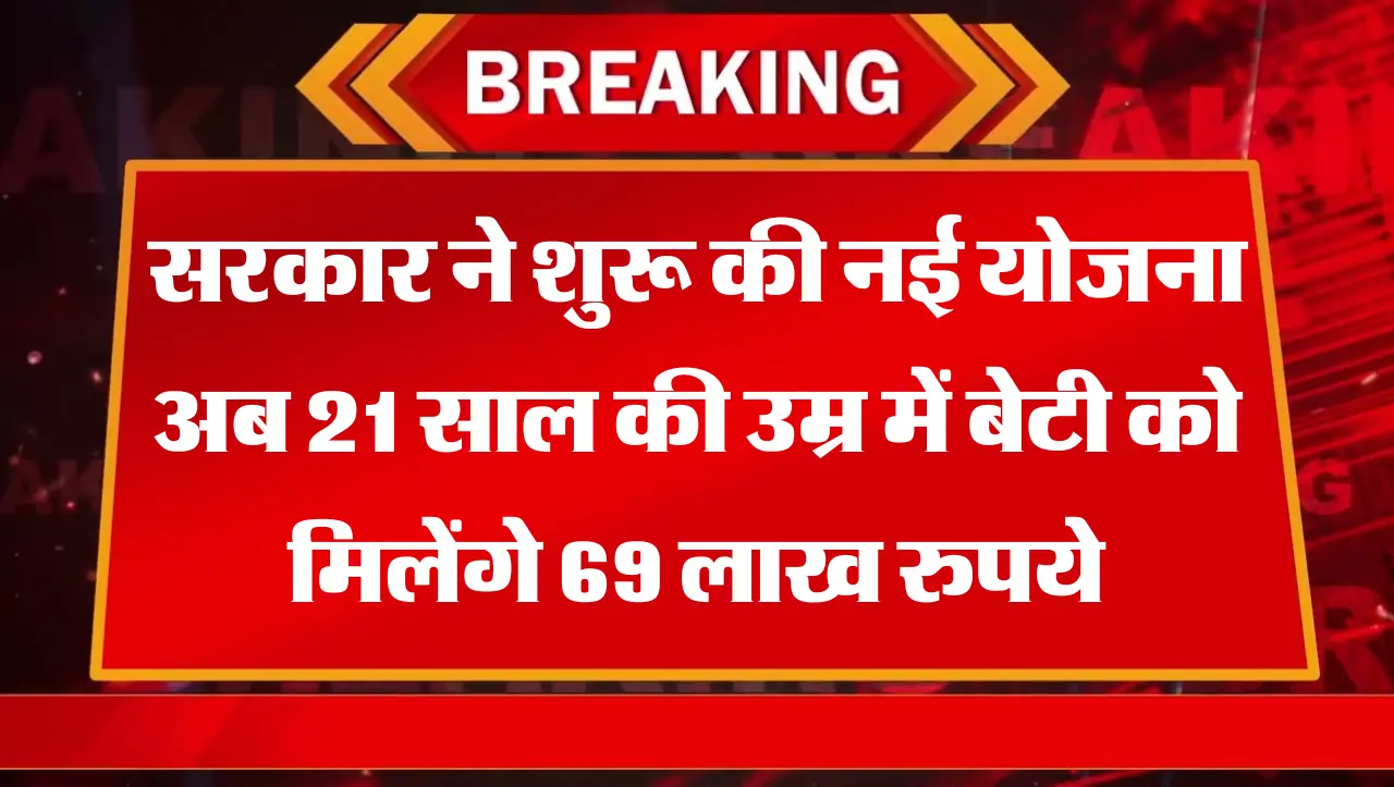 सरकार ने शुरू की नई योजना अब 21 साल की उम्र में बेटी को मिलेंगे 69 लाख रुपये, इस तरह उठाये फायदा