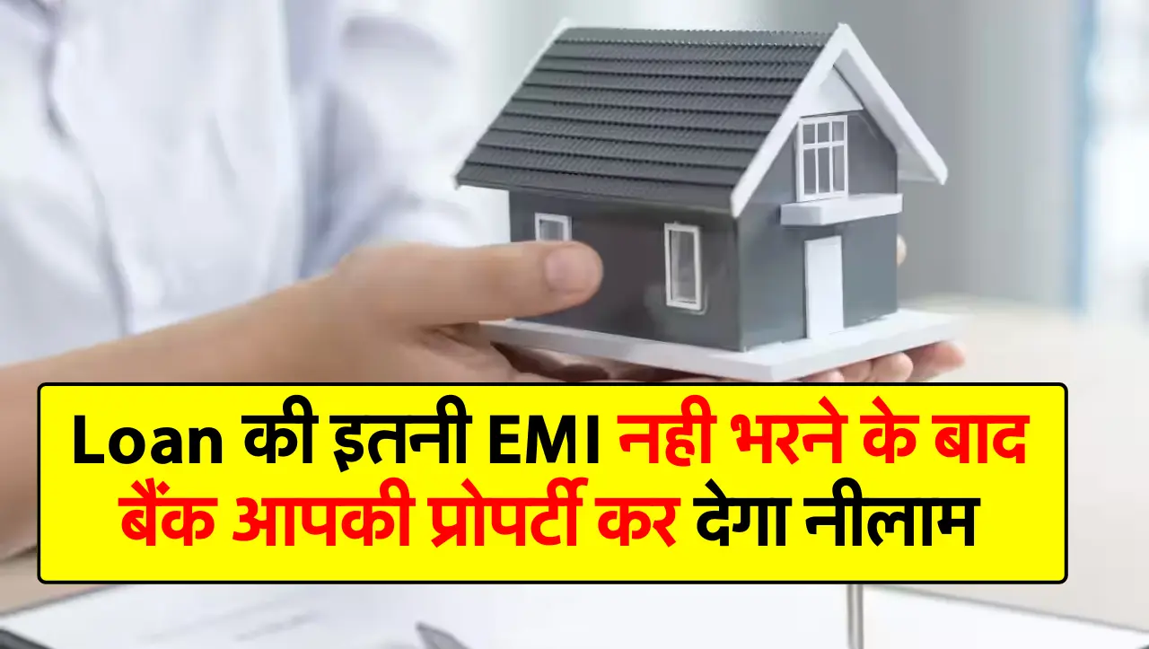 Loan की इतनी EMI नही भरने के बाद बैंक आपकी प्रोपर्टी कर देगा नीलाम, लोन लेने वाले जान लें जरूरी बात