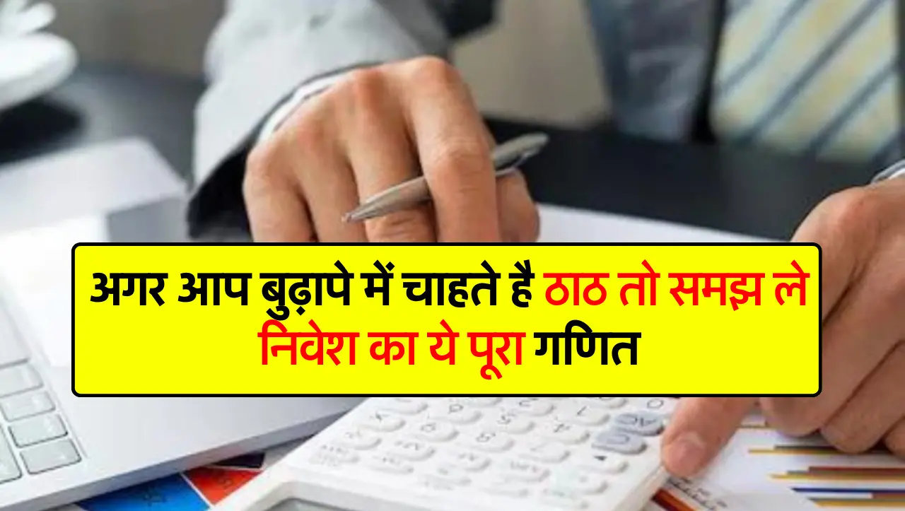 अगर आप बुढ़ापे में चाहते है ठाठ तो समझ ले निवेश का ये पूरा गणित