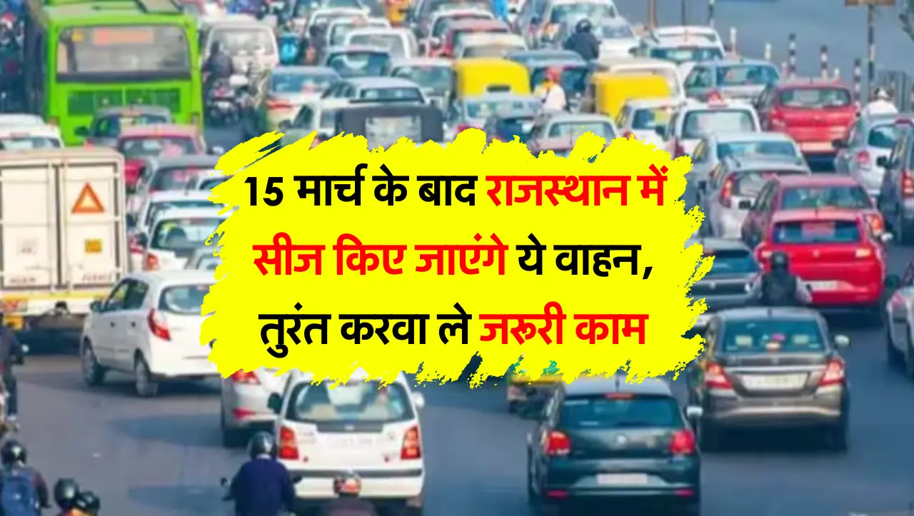 15 मार्च के बाद राजस्थान में सीज किए जाएंगे ये वाहन, तुरंत करवा ले जरूरी काम