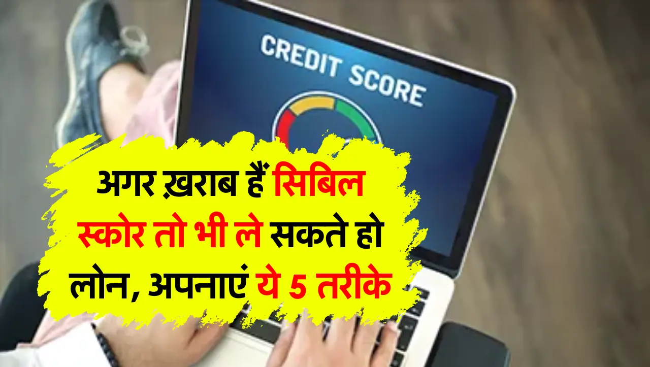 अगर ख़राब हैं सिबिल स्कोर तो भी ले सकते हो लोन, अपनाएं ये 5 तरीके
