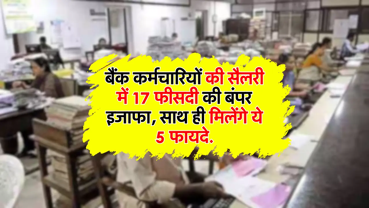बैंक कर्मचारियों की सैलरी में 17 फीसदी की बंपर इजाफा, साथ ही मिलेंगे ये 5 फायदे.