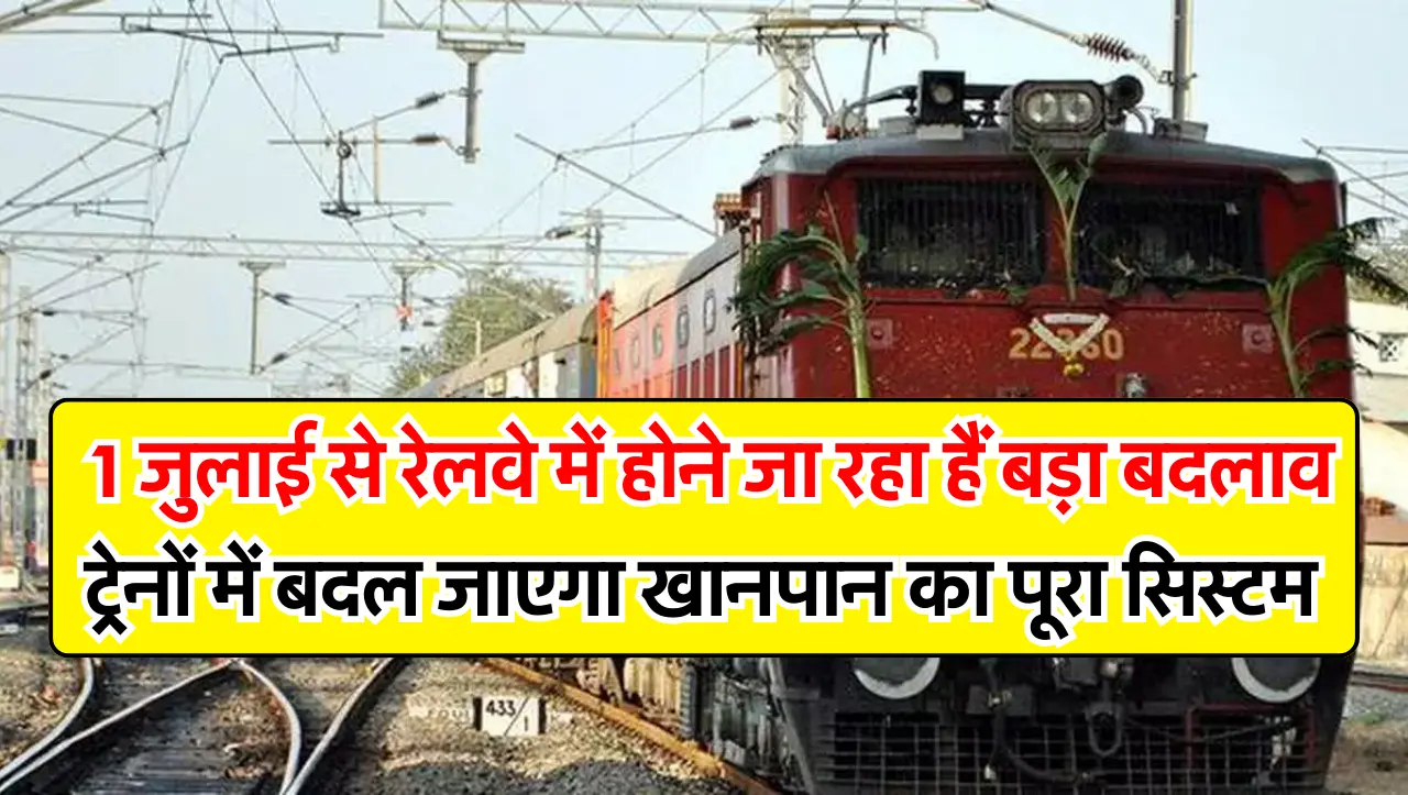 Indian Railways : 1 जुलाई से रेलवे में होने जा रहा हैं बड़ा बदलाव, ट्रेनों में बदल जाएगा खानपान का प
