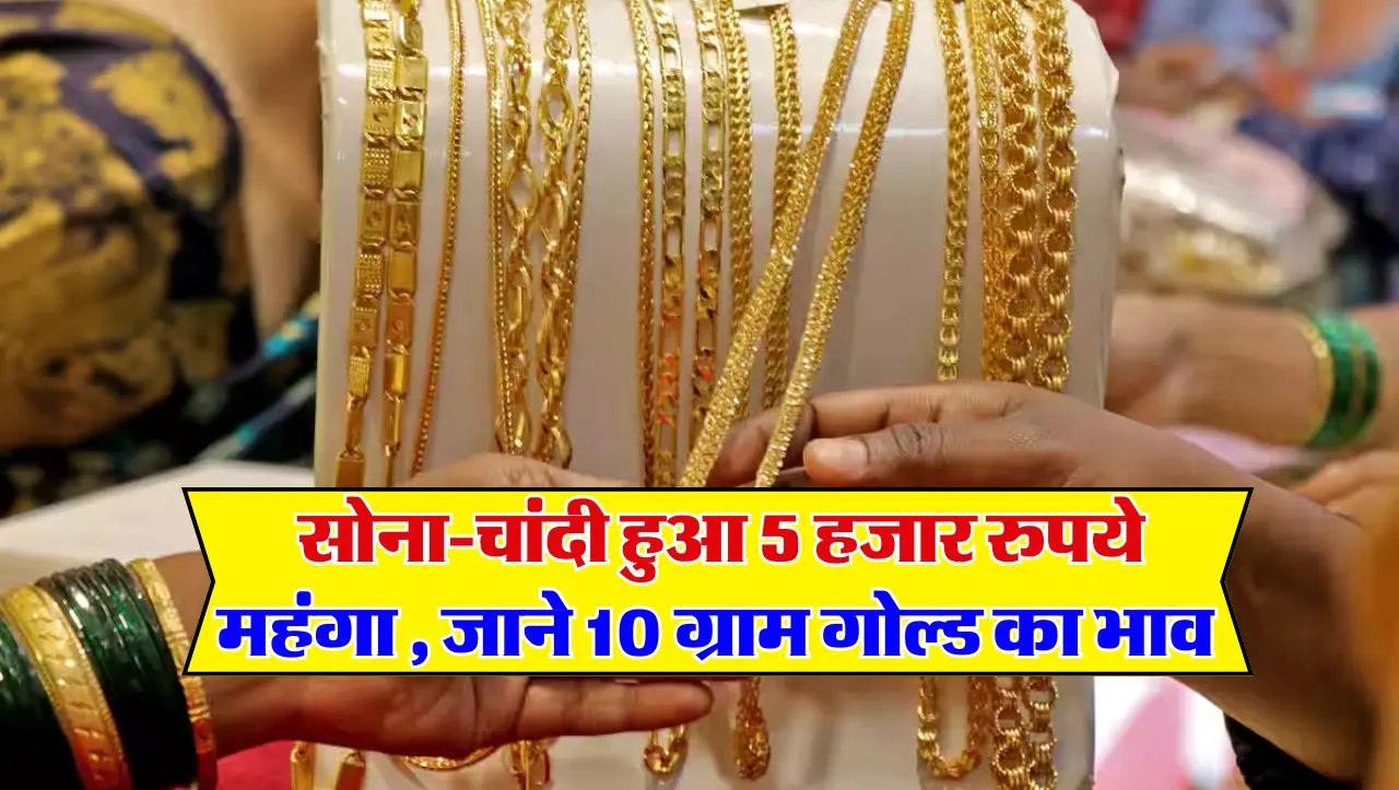 Gold-Silver Price Today : सोना-चांदी हुआ 5 हजार रुपये महंगा , जाने 10 ग्राम गोल्ड का भाव