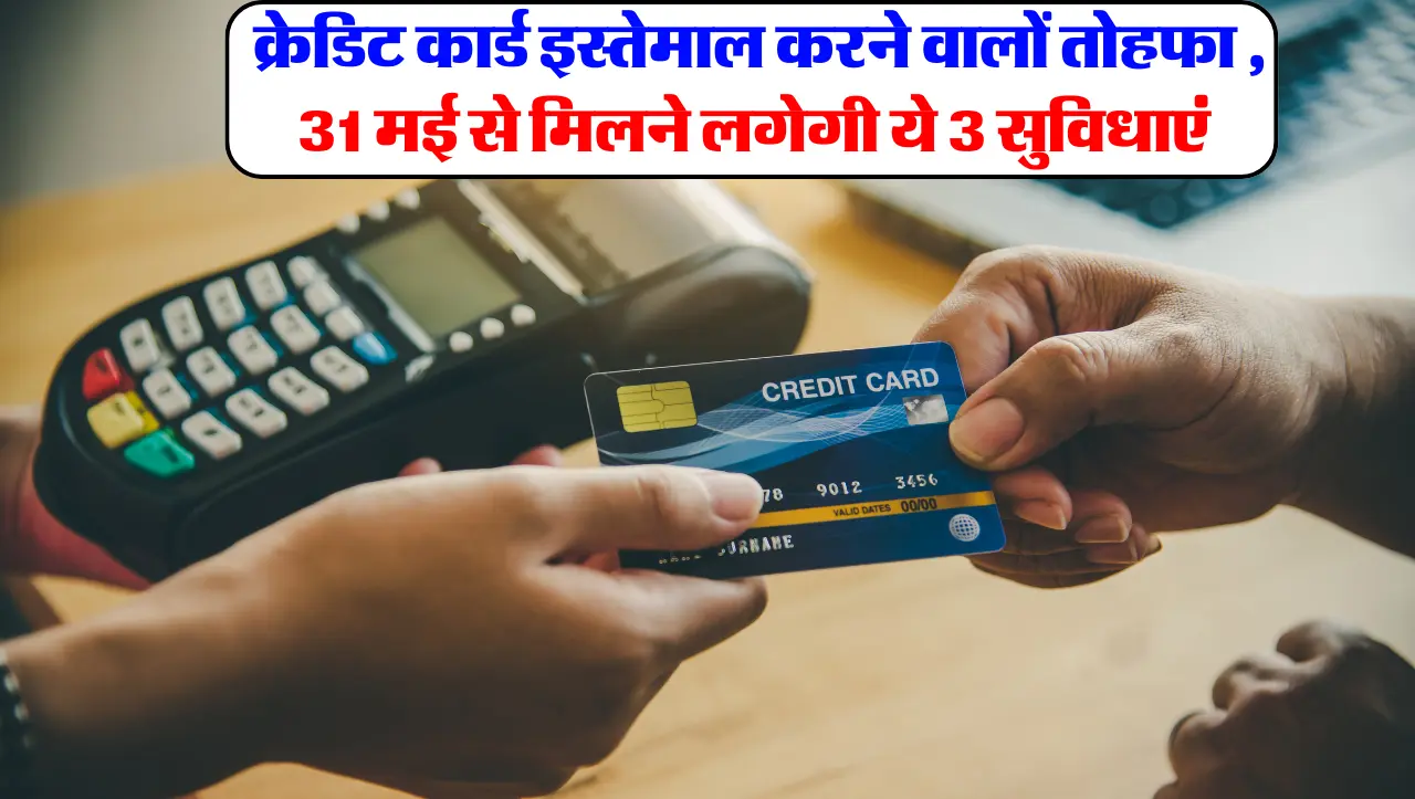 Credit Card : क्रेडिट कार्ड इस्तेमाल करने वालों तोहफा , 31 मई से मिलने लगेगी ये 3 सुविधाएं