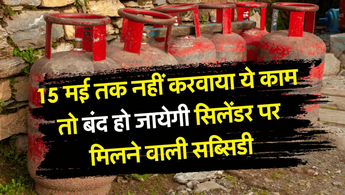 LPG Subsidy: 15 मई तक नहीं करवाया ये काम तो बंद हो जायेगी गैस सिलेंडर पर मिलने वाली सब्सिडी, जान ले 