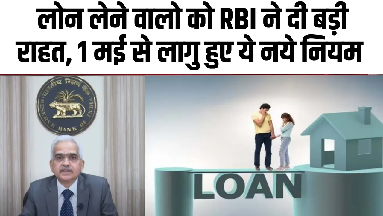 Loan New Rule: लोन लेने वालो को RBI ने दी बड़ी राहत, 1 मई से लागु हुए ये नये नियम