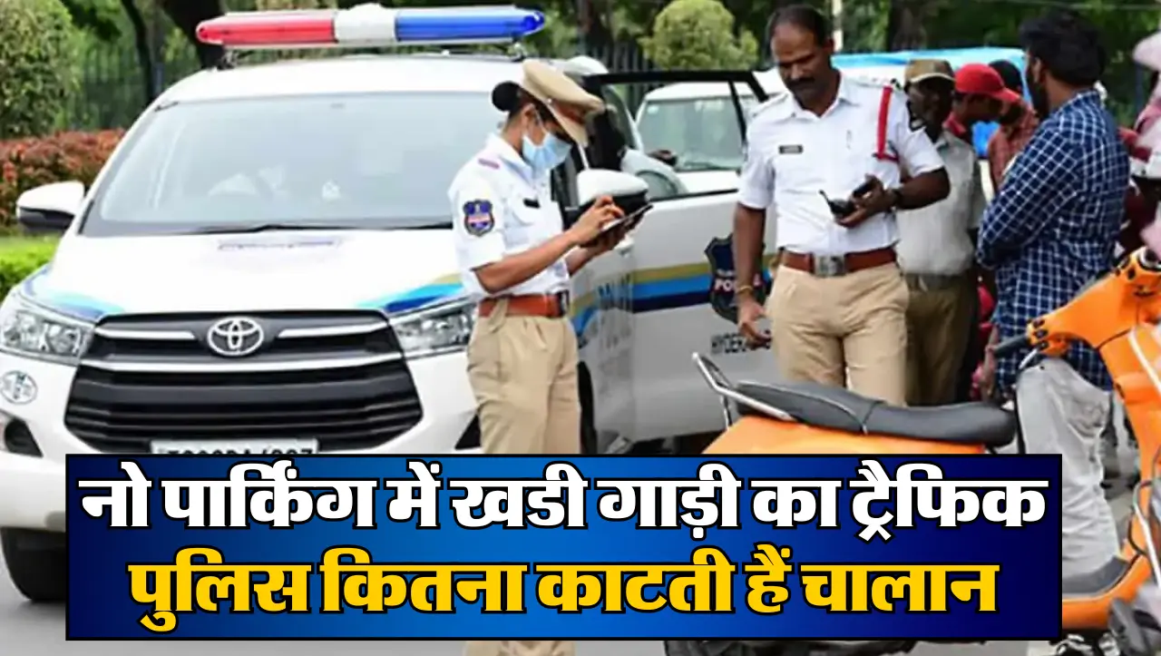 Traffic Police: नो पार्किंग में खडी गाड़ी का ट्रैफिक पुलिस कितना काटती हैं चालान, जाने पूरी जानकारी