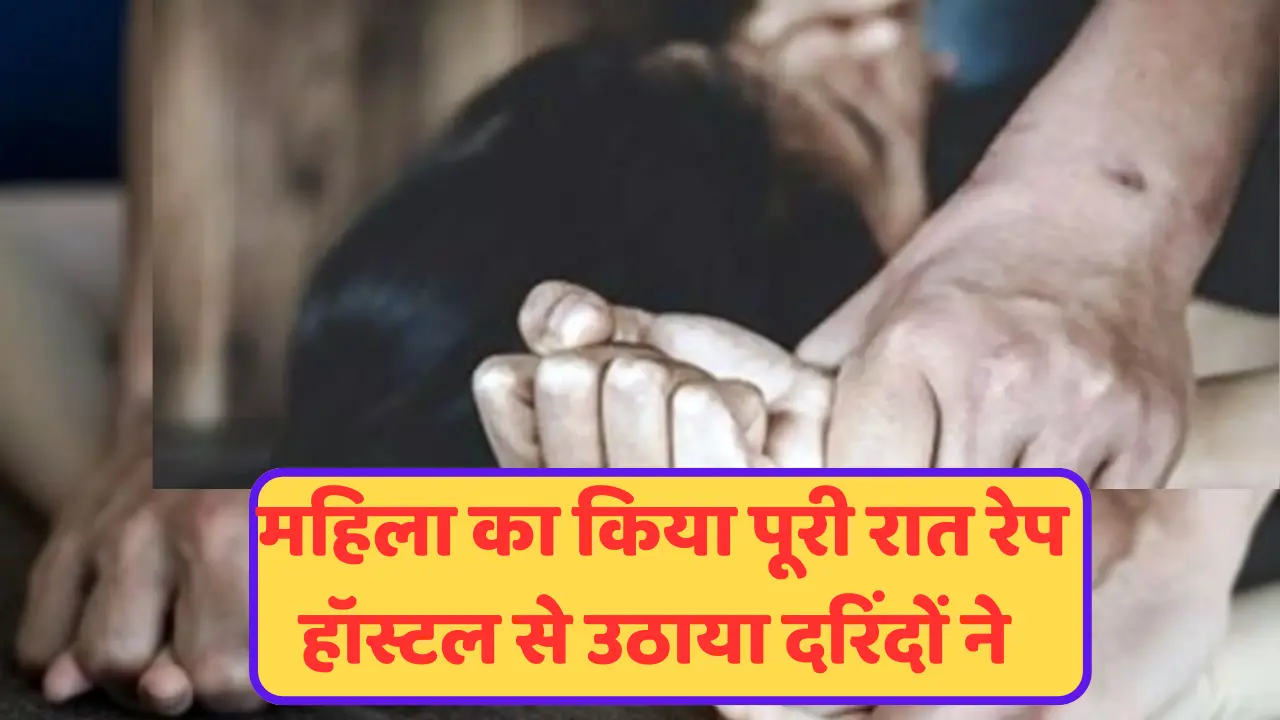 हॉस्टल की महिला से पूरी रात बारी-बारी से किया रेप ;उठाकर ले गए दरिंदे,कार में फाड़े कपड़े; पढे पूरी