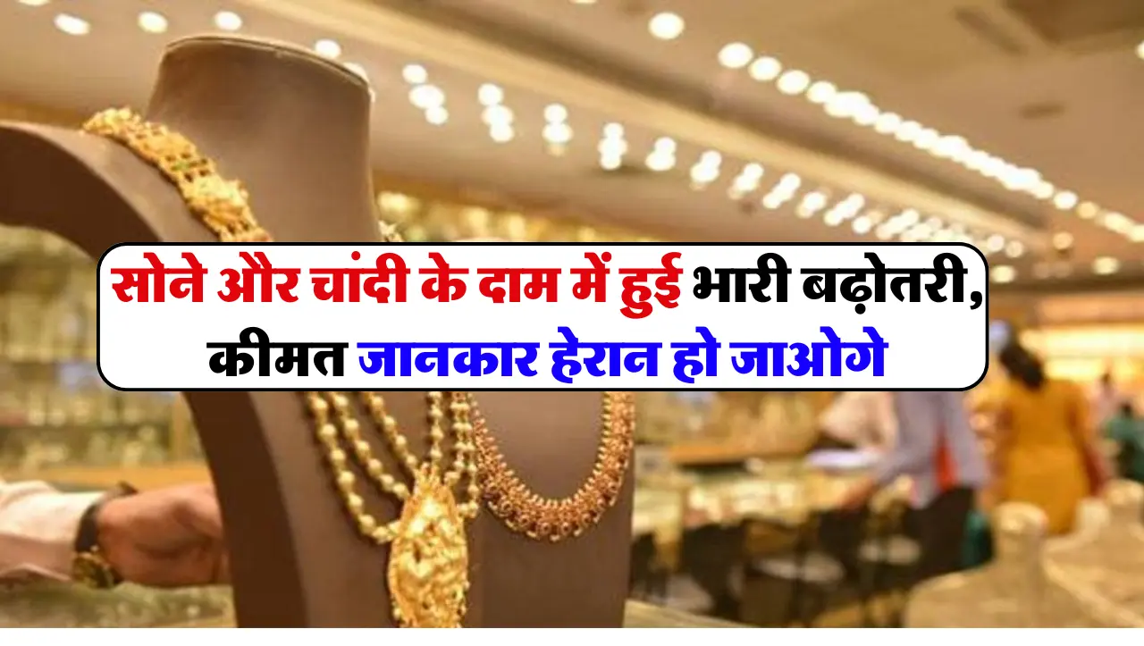 Gold Price Update: सोने और चांदी के दाम में हुई भारी बढ़ोतरी, कीमत जानकार हेरान हो जाओगे, जाने आज का