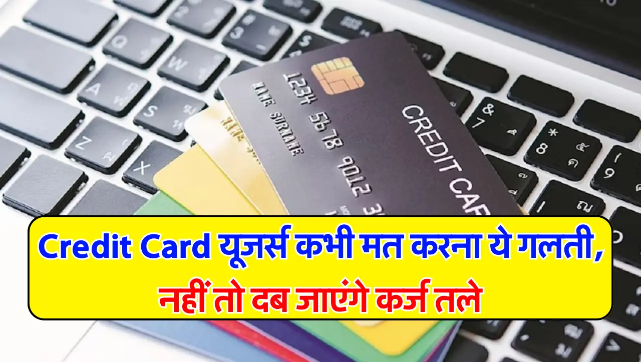 Credit Card यूजर्स कभी मत करना ये गलती, नहीं तो दब जाएंगे कर्ज तले