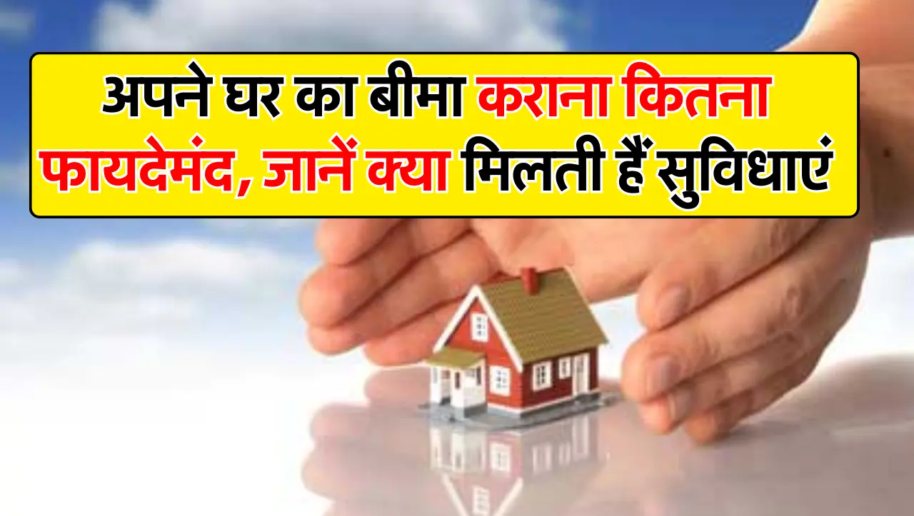 अपने घर का बीमा कराना कितना फायदेमंद, जानें क्या मिलती हैं सुविधाएं