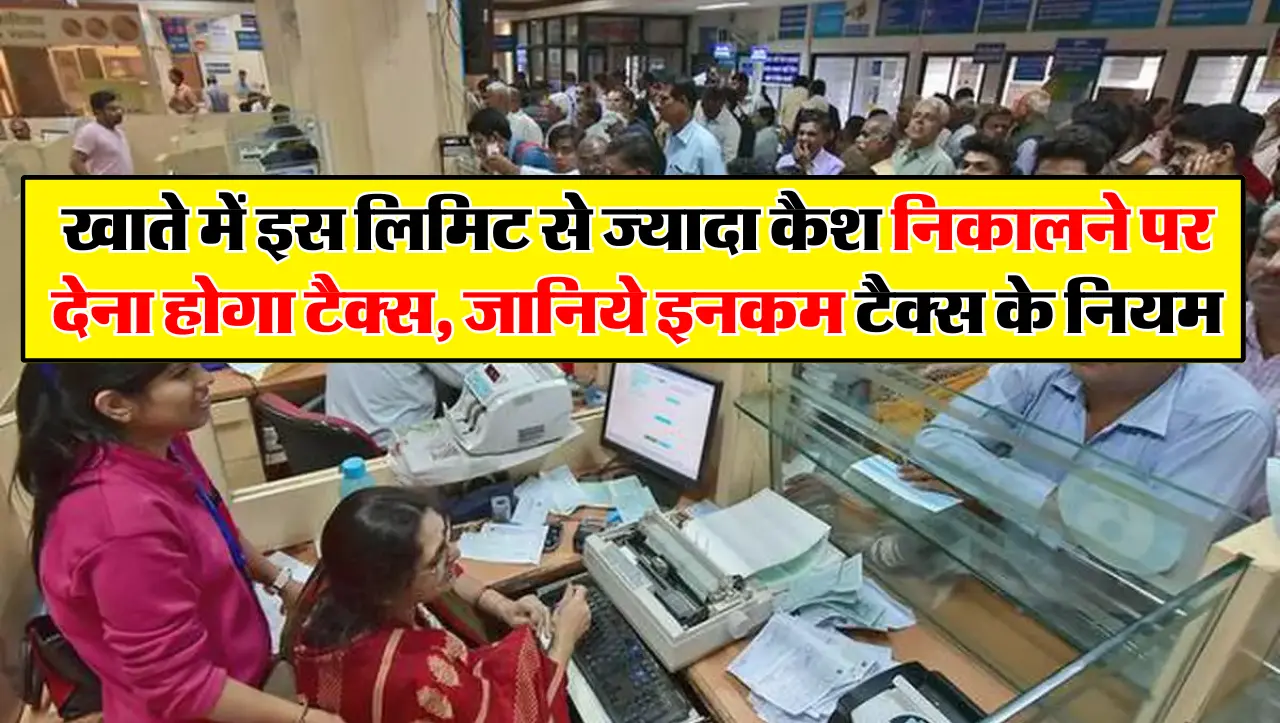 बैंक खाते में इस लिमिट से ज्यादा कैश निकालने पर देना होगा टैक्स, जानिये इनकम टैक्स के नियम