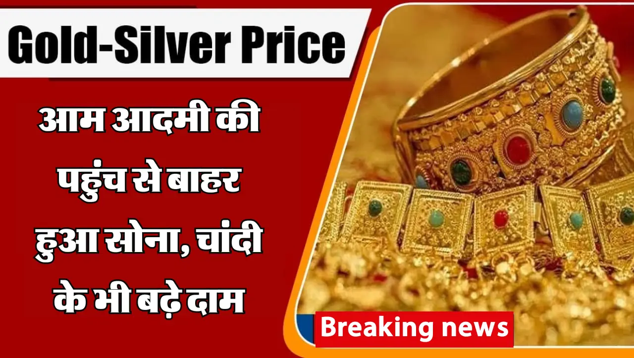 Gold Silver Price Today : आम आदमी की पहुंच से बाहर हुआ सोना, चांदी के भी बढ़े दाम