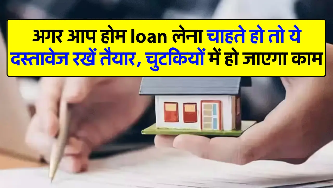 अगर आप होम loan लेना चाहते हो तो ये दस्तावेज रखें तैयार, चुटकियों में हो जाएगा काम