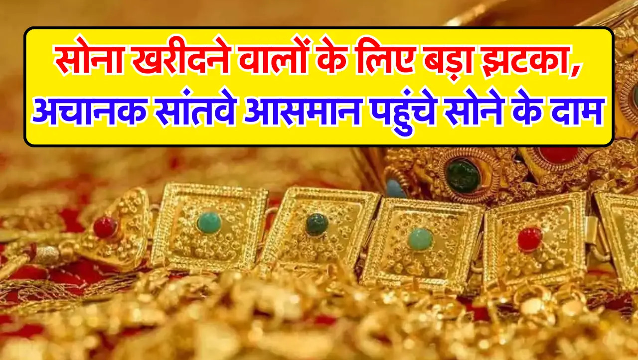 GOLD PRICE : सोना खरीदने वालों के लिए बड़ा झटका, अचानक सांतवे आसमान पहुंचे सोने के दाम
